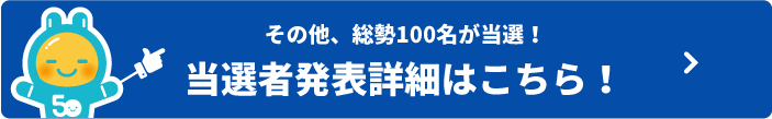 その他、総勢100名が当選！当選者発表詳細はこちら！