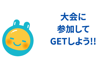 大会に参加してGETしよう!!