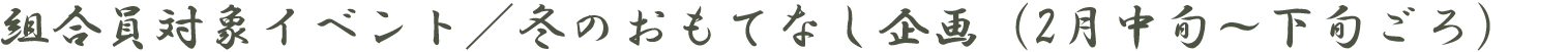 組合員対象イベント／冬のおもてなし企画（2月中旬～下旬ごろ）